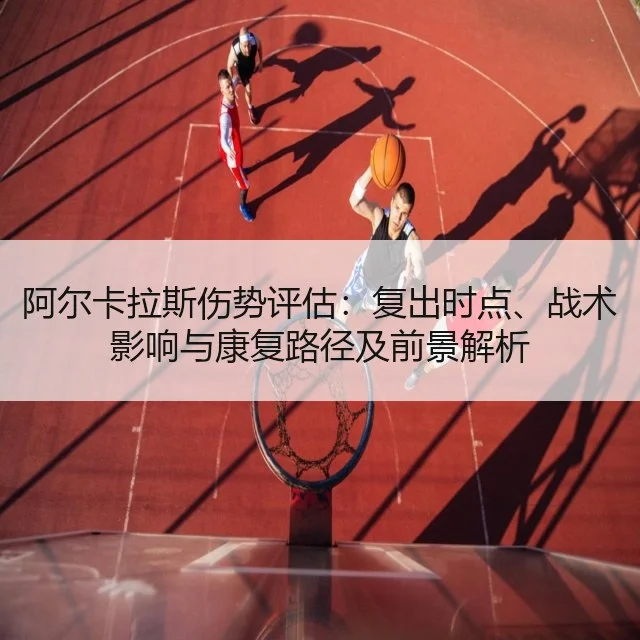 阿尔卡拉斯伤势评估:复出时点、战术影响与康复路径及前景解析